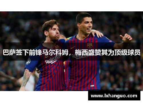 巴萨签下前锋马尔科姆，梅西盛赞其为顶级球员