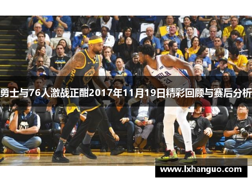 勇士与76人激战正酣2017年11月19日精彩回顾与赛后分析